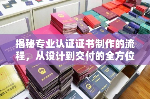 同德揭秘专业认证证书制作的流程，从设计到交付的全方位解析