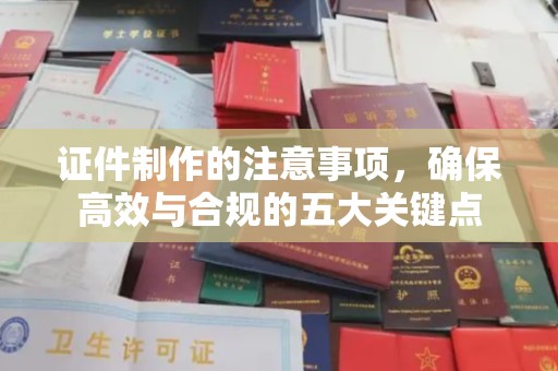 同德证件制作的注意事项，确保高效与合规的五大关键点