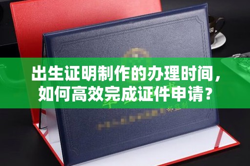 同德出生证明制作的办理时间，如何高效完成证件申请？