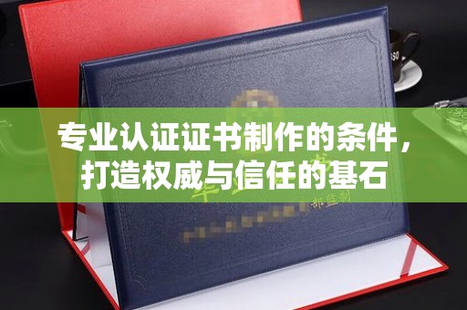 同德专业认证证书制作的条件，打造权威与信任的基石