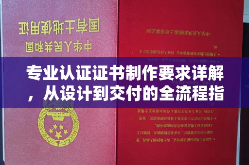 同德专业认证证书制作要求详解，从设计到交付的全流程指南