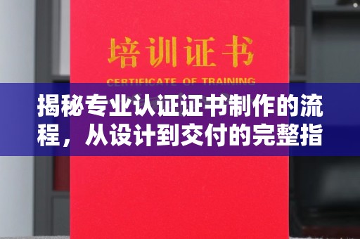 同德揭秘专业认证证书制作的流程，从设计到交付的完整指南