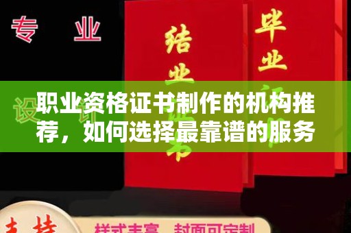 同德职业资格证书制作的机构推荐，如何选择最靠谱的服务商？