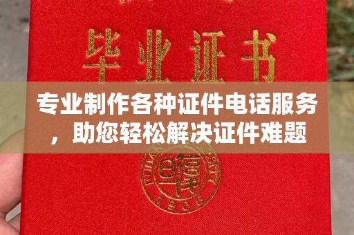 同德专业制作各种证件电话服务，助您轻松解决证件难题