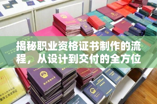 同德揭秘职业资格证书制作的流程，从设计到交付的全方位解析