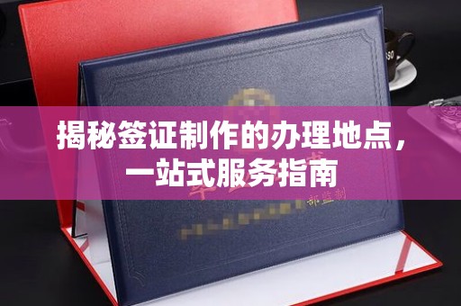 同德揭秘签证制作的办理地点，一站式服务指南