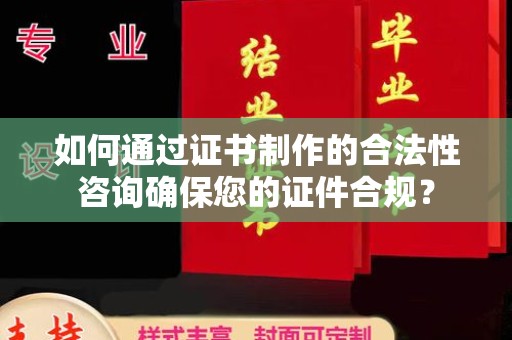 同德如何通过证书制作的合法性咨询确保您的证件合规？