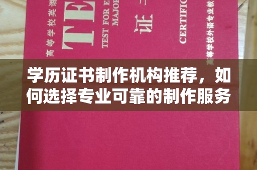 同德学历证书制作机构推荐，如何选择专业可靠的制作服务？