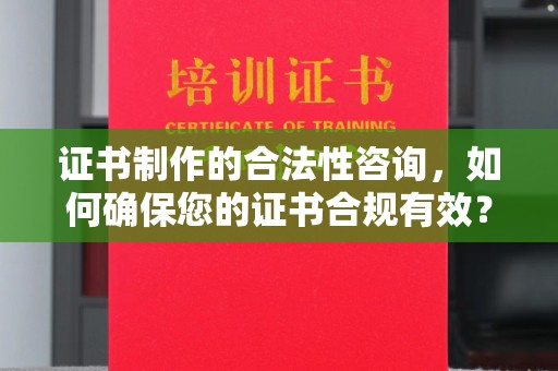 同德证书制作的合法性咨询，如何确保您的证书合规有效？