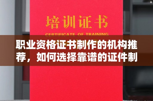 同德职业资格证书制作的机构推荐，如何选择靠谱的证件制作公司？