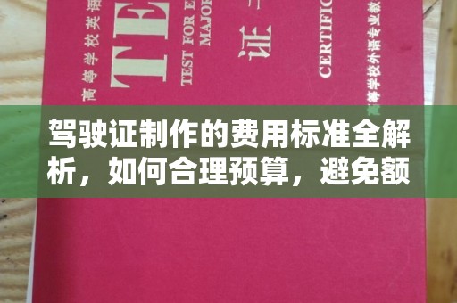 同德驾驶证制作的费用标准全解析，如何合理预算，避免额外支出